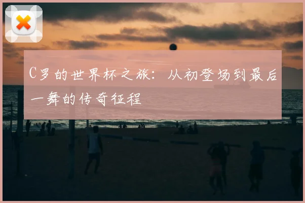 C罗的世界杯之旅：从初登场到最后一舞的传奇征程