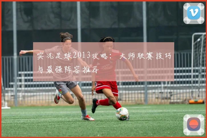实况足球2013攻略：大师联赛技巧与最强阵容推荐