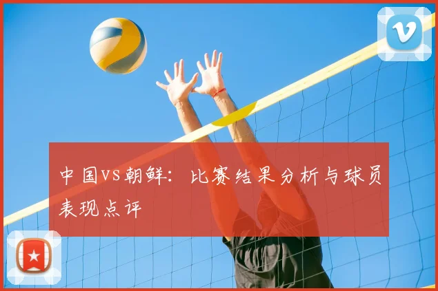 中国vs朝鲜:比赛结果分析与球员表现点评