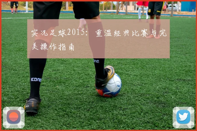 实况足球2015：重温经典比赛与完美操作指南