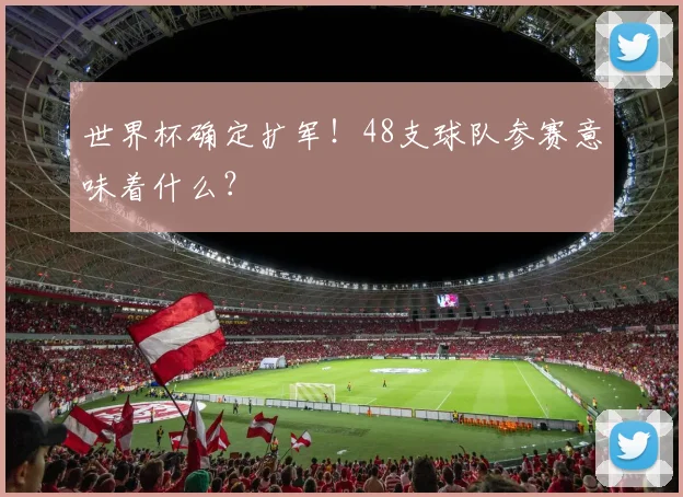世界杯确定扩军！48支球队参赛意味着什么？