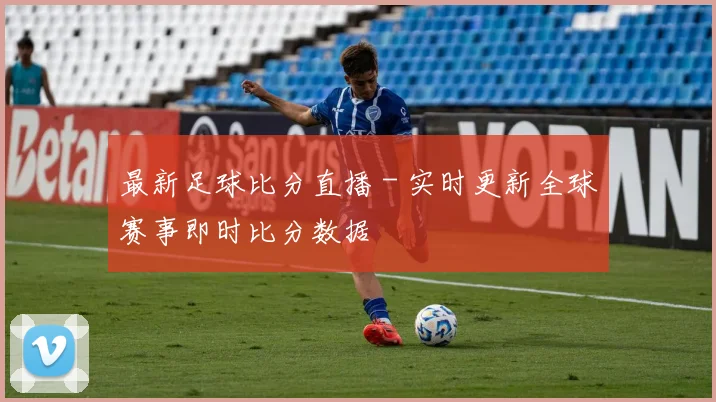 最新足球比分直播 - 实时更新全球赛事即时比分数据