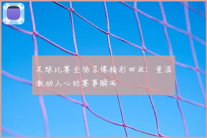 足球比赛全场录像精彩回放：重温激动人心的赛事瞬间