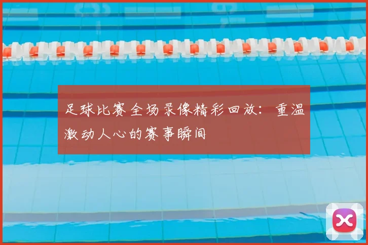足球比赛全场录像精彩回放：重温激动人心的赛事瞬间