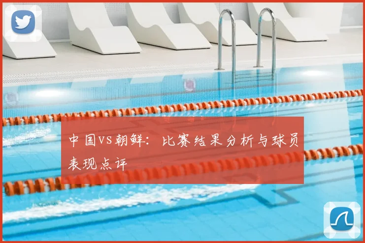 中国vs朝鲜:比赛结果分析与球员表现点评