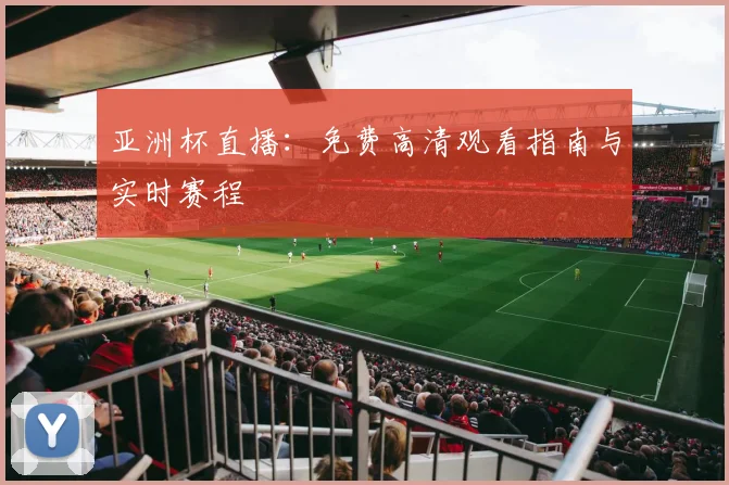 亚洲杯直播：免费高清观看指南与实时赛程