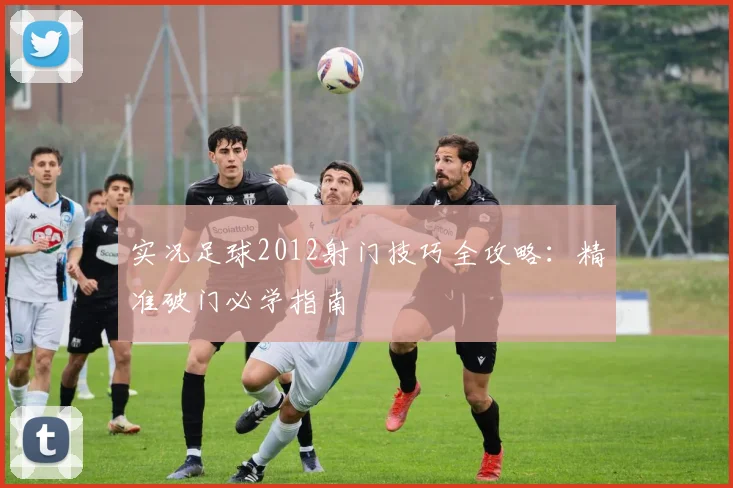 实况足球2012射门技巧全攻略：精准破门必学指南