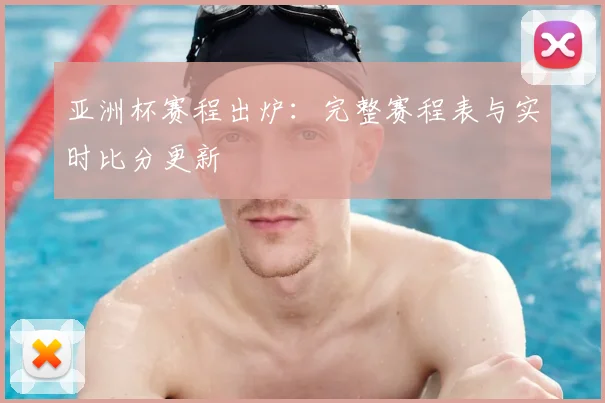 亚洲杯赛程出炉：完整赛程表与实时比分更新