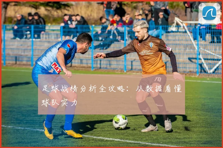 足球战绩分析全攻略：从数据看懂球队实力