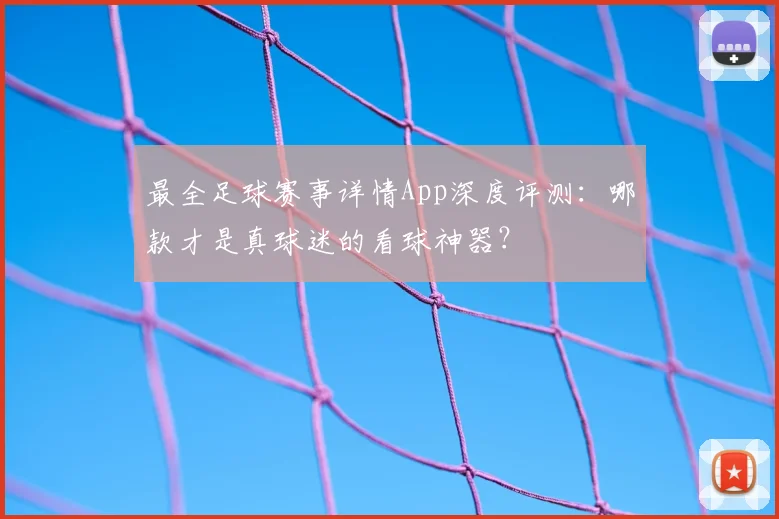 最全足球赛事详情App深度评测：哪款才是真球迷的看球神器？