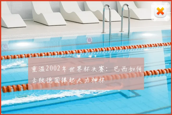 重温2002年世界杯决赛：巴西如何击败德国捧起大力神杯