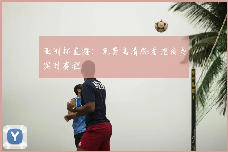 亚洲杯直播：免费高清观看指南与实时赛程