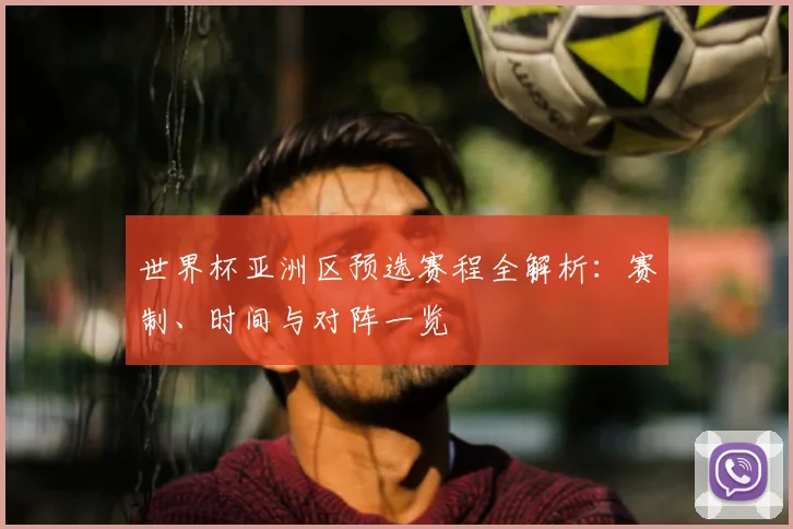 世界杯亚洲区预选赛程全解析：赛制、时间与对阵一览