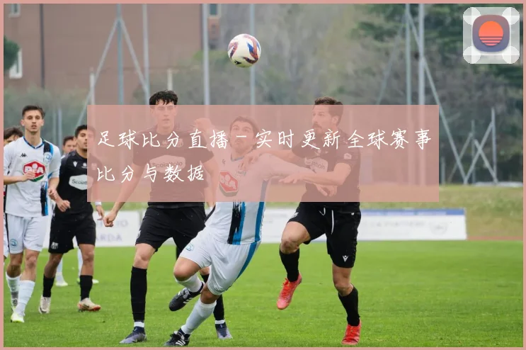 足球比分直播 - 实时更新全球赛事比分与数据