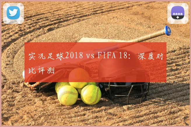 实况足球2018 vs FIFA 18：深度对比评测