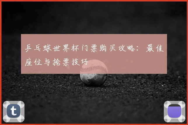 乒乓球世界杯门票购买攻略：最佳座位与抢票技巧