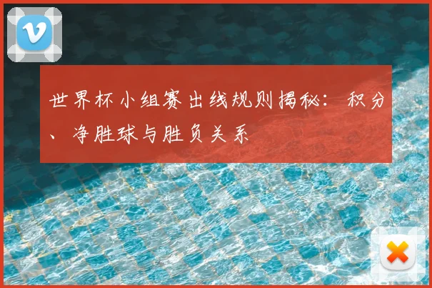 世界杯小组赛出线规则揭秘：积分、净胜球与胜负关系